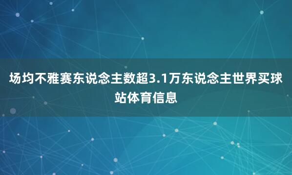 场均不雅赛东说念主数超3.1万东说念主世界买球站体育信息