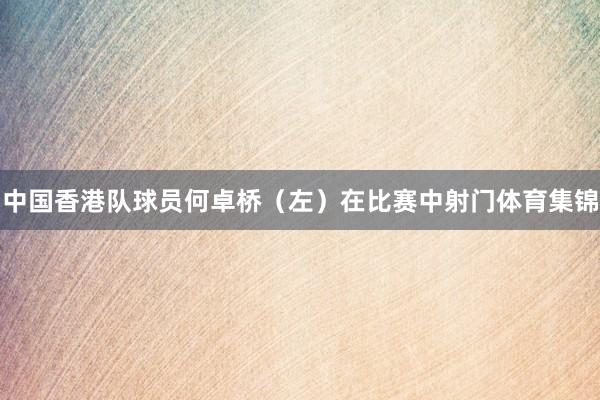 中国香港队球员何卓桥（左）在比赛中射门体育集锦