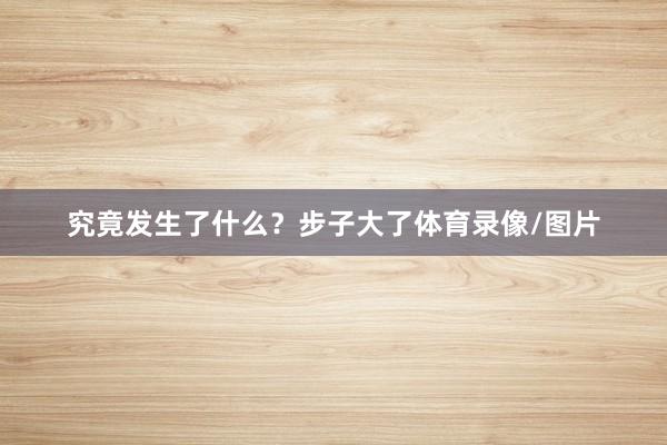 究竟发生了什么？步子大了体育录像/图片