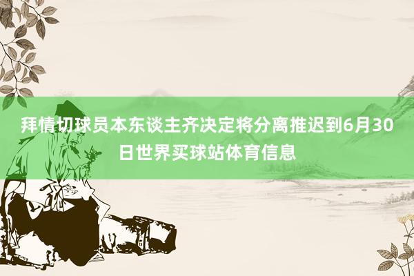 拜情切球员本东谈主齐决定将分离推迟到6月30日世界买球站体育信息