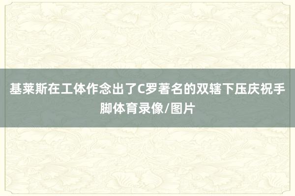 基莱斯在工体作念出了C罗著名的双辖下压庆祝手脚体育录像/图片
