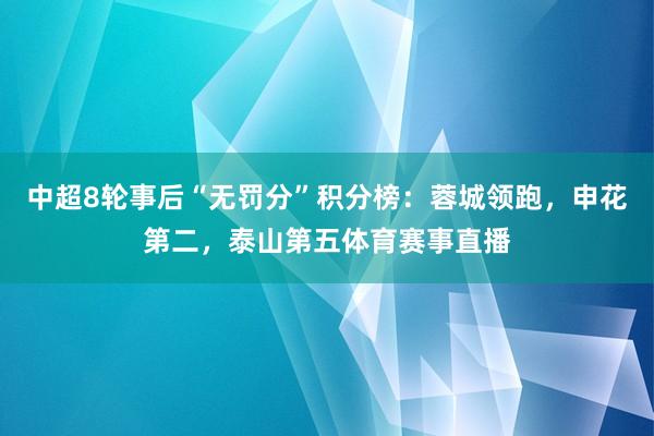 中超8轮事后“无罚分”积分榜：蓉城领跑，申花第二，泰山第五体育赛事直播