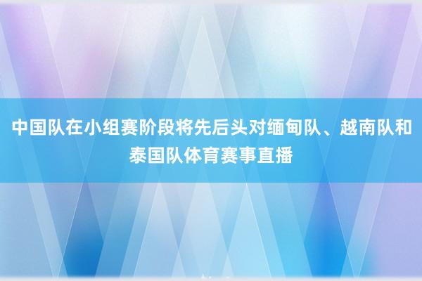 中国队在小组赛阶段将先后头对缅甸队、越南队和泰国队体育赛事直播