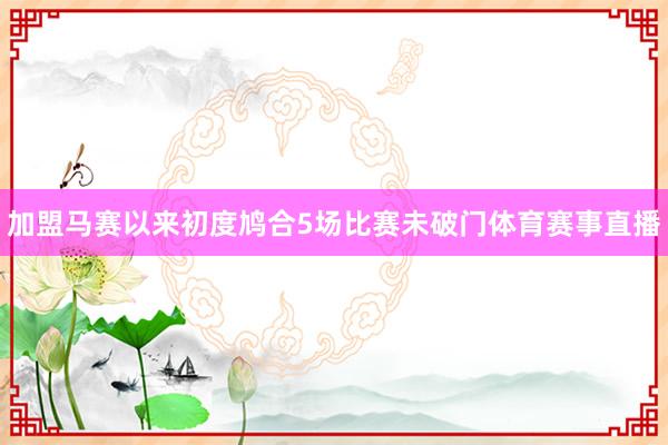 加盟马赛以来初度鸠合5场比赛未破门体育赛事直播