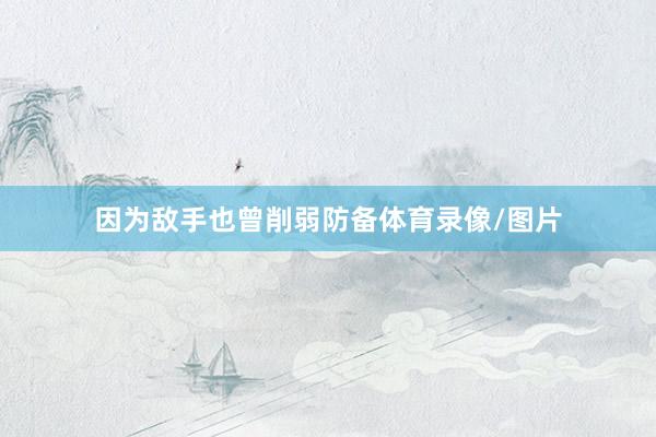 因为敌手也曾削弱防备体育录像/图片