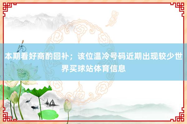 本期看好商酌回补；该位温冷号码近期出现较少世界买球站体育信息