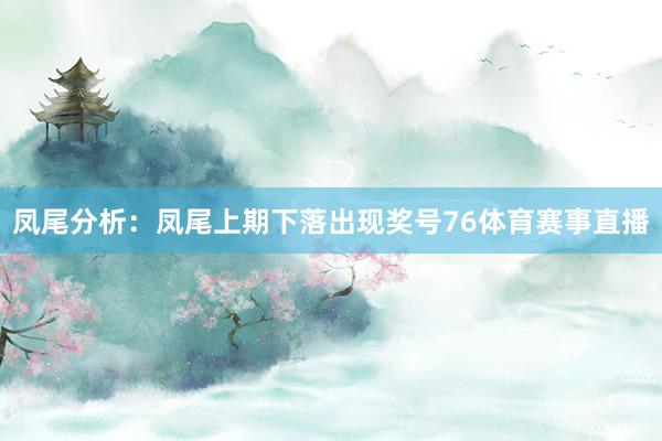 凤尾分析：凤尾上期下落出现奖号76体育赛事直播