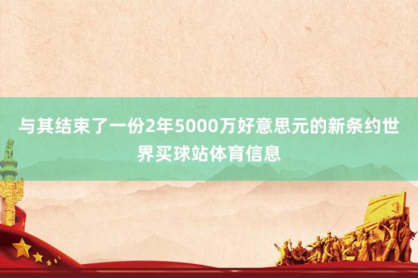 与其结束了一份2年5000万好意思元的新条约世界买球站体育信息