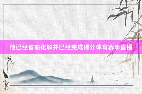 他已经省略化解并已经完成得分体育赛事直播