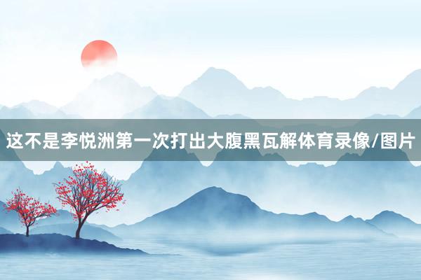 这不是李悦洲第一次打出大腹黑瓦解体育录像/图片