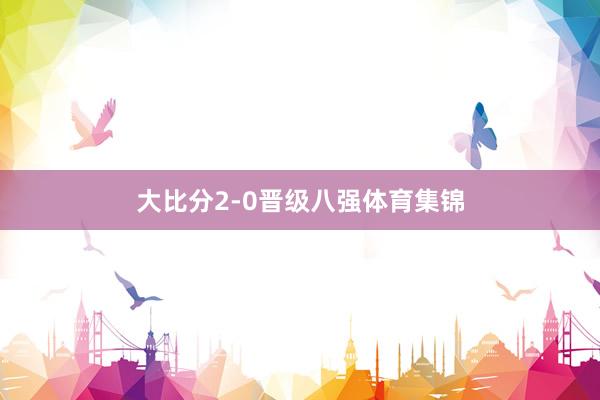 大比分2-0晋级八强体育集锦