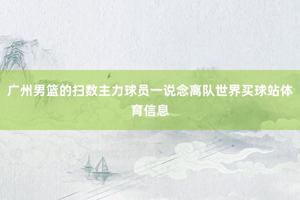 广州男篮的扫数主力球员一说念离队世界买球站体育信息
