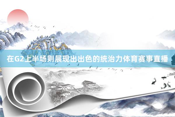 在G2上半场则展现出出色的统治力体育赛事直播