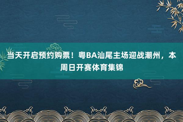 当天开启预约购票！粤BA汕尾主场迎战潮州，本周日开赛体育集锦