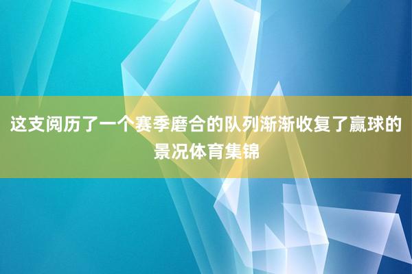 这支阅历了一个赛季磨合的队列渐渐收复了赢球的景况体育集锦