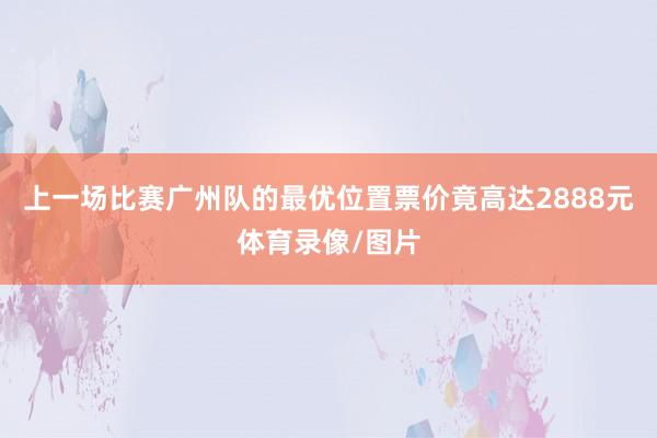 上一场比赛广州队的最优位置票价竟高达2888元体育录像/图片