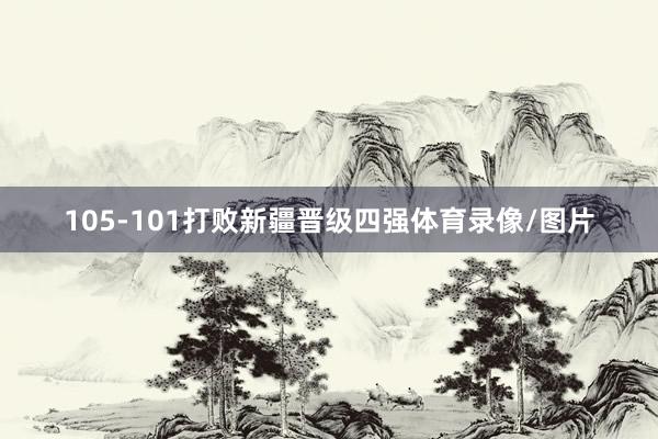 105-101打败新疆晋级四强体育录像/图片