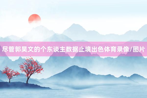 尽管郭昊文的个东谈主数据止境出色体育录像/图片