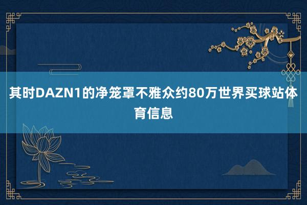 其时DAZN1的净笼罩不雅众约80万世界买球站体育信息