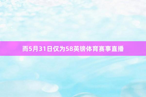 而5月31日仅为58英镑体育赛事直播