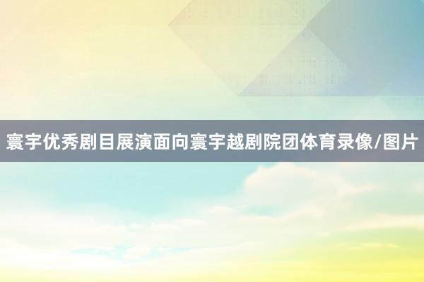 寰宇优秀剧目展演面向寰宇越剧院团体育录像/图片