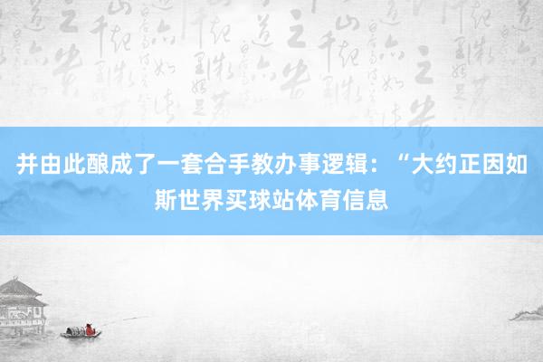 并由此酿成了一套合手教办事逻辑：“大约正因如斯世界买球站体育信息