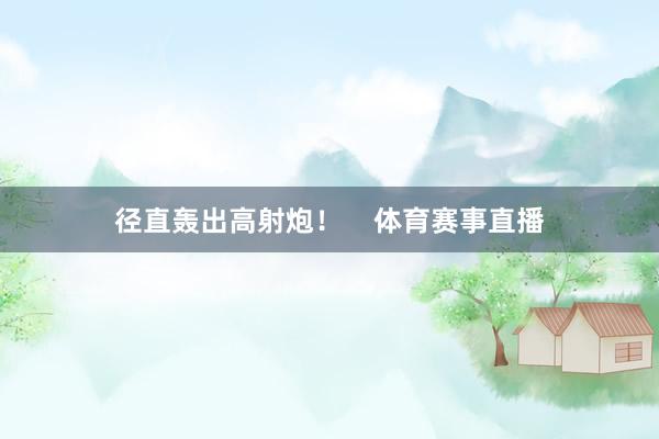 径直轰出高射炮！    体育赛事直播