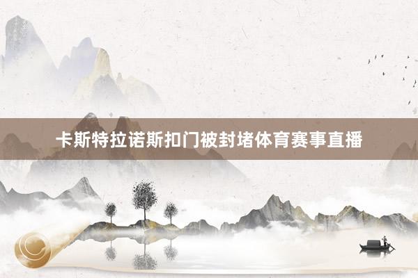 卡斯特拉诺斯扣门被封堵体育赛事直播