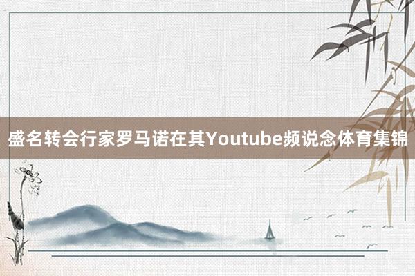 盛名转会行家罗马诺在其Youtube频说念体育集锦