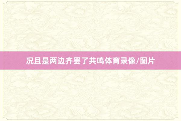 况且是两边齐罢了共鸣体育录像/图片