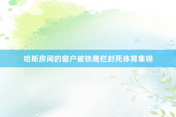 哈斯房间的窗户被铁雕栏封死体育集锦