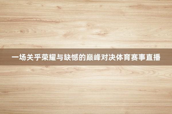 一场关乎荣耀与缺憾的巅峰对决体育赛事直播