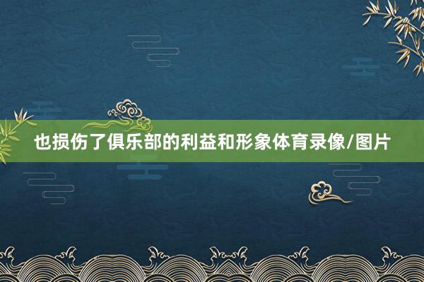 也损伤了俱乐部的利益和形象体育录像/图片
