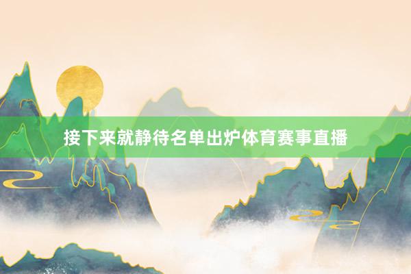接下来就静待名单出炉体育赛事直播