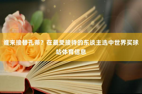 谁来接替孔蒂？在最受接待的东谈主选中世界买球站体育信息