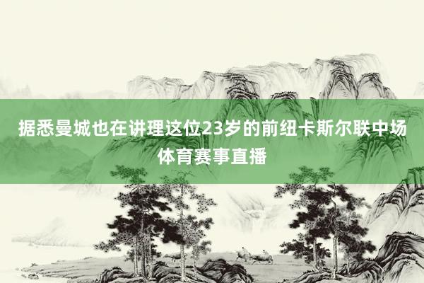 据悉曼城也在讲理这位23岁的前纽卡斯尔联中场体育赛事直播