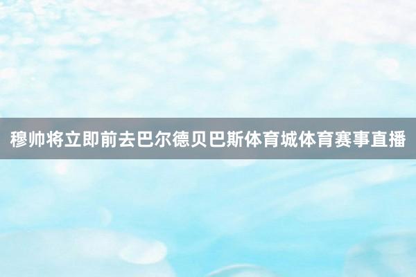 穆帅将立即前去巴尔德贝巴斯体育城体育赛事直播