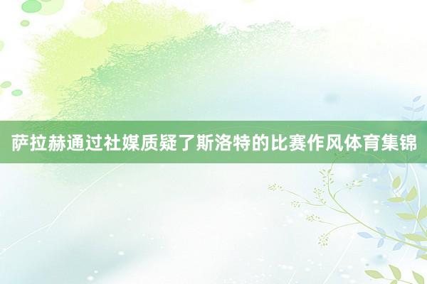 萨拉赫通过社媒质疑了斯洛特的比赛作风体育集锦