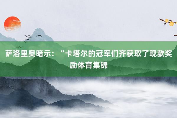 萨洛里奥暗示:“卡塔尔的冠军们齐获取了现款奖励体育集锦