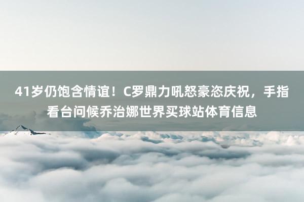 41岁仍饱含情谊！C罗鼎力吼怒豪恣庆祝，手指看台问候乔治娜世界买球站体育信息