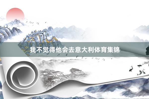 我不觉得他会去意大利体育集锦
