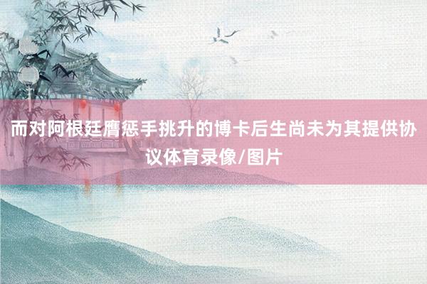 而对阿根廷膺惩手挑升的博卡后生尚未为其提供协议体育录像/图片