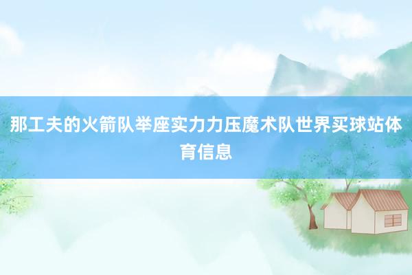 那工夫的火箭队举座实力力压魔术队世界买球站体育信息