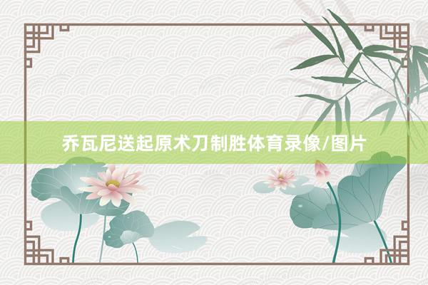 乔瓦尼送起原术刀制胜体育录像/图片