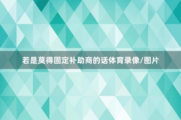 若是莫得固定补助商的话体育录像/图片