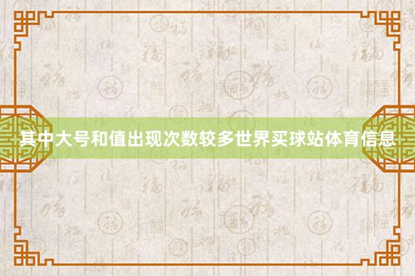 其中大号和值出现次数较多世界买球站体育信息