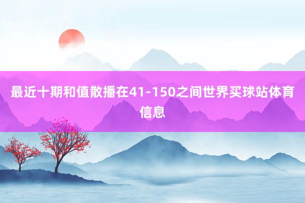 最近十期和值散播在41-150之间世界买球站体育信息