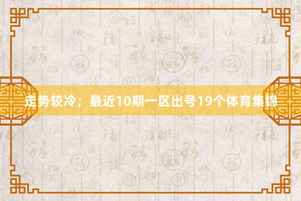走势较冷;最近10期一区出号19个体育集锦