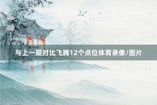 与上一期对比飞腾12个点位体育录像/图片