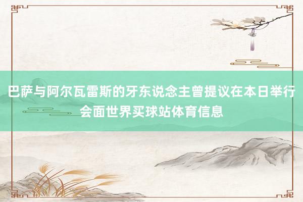 巴萨与阿尔瓦雷斯的牙东说念主曾提议在本日举行会面世界买球站体育信息